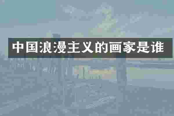 中国浪漫主义的画家是谁