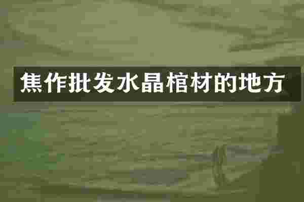 焦作批发水晶棺材的地方