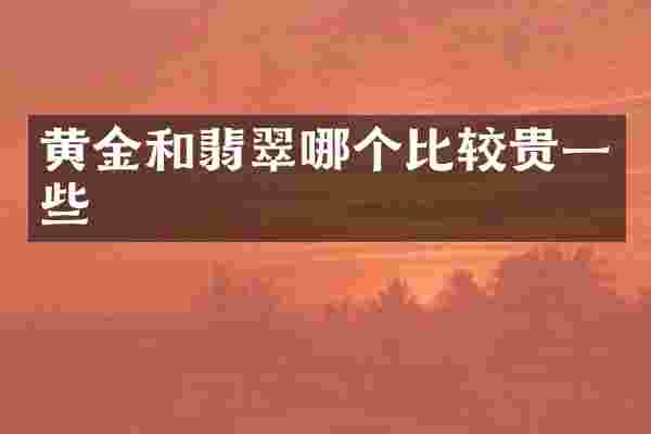 黄金和翡翠哪个比较贵一些