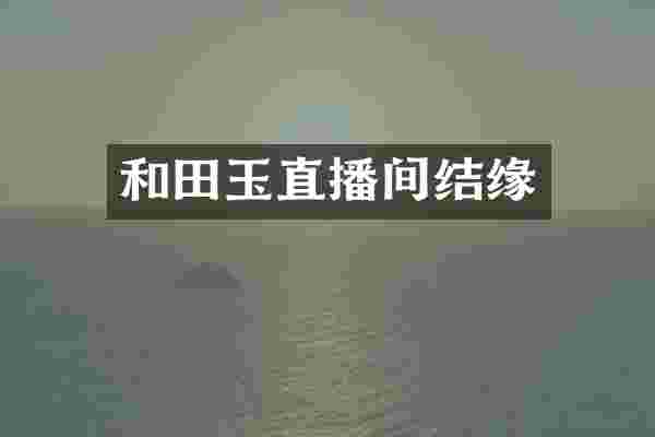 和田玉直播间结缘
