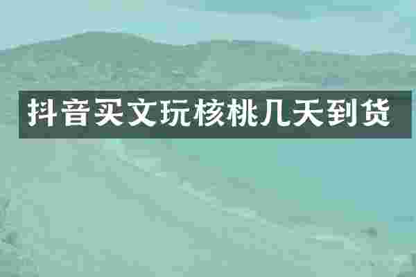 抖音买文玩核桃几天到货