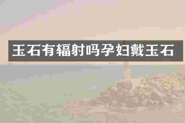 玉石有辐射吗孕妇戴玉石