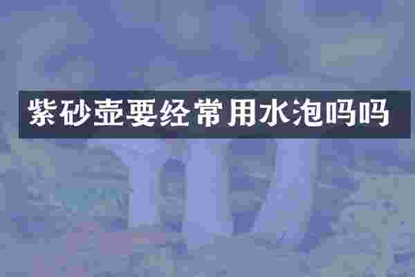 紫砂壶要经常用水泡吗吗