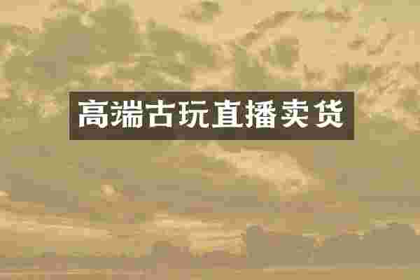 高端古玩直播卖货
