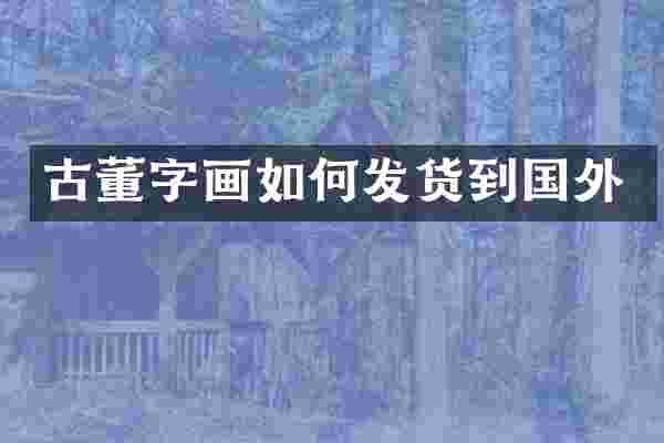 古董字画如何发货到国外