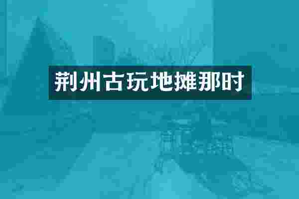 荆州古玩地摊那时