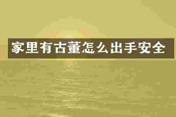 家里有古董怎么出手安全
