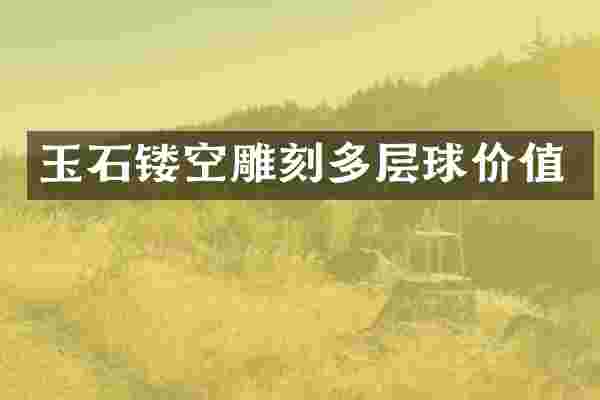 玉石镂空雕刻多层球价值