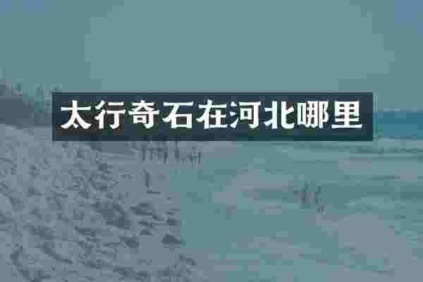 太行奇石在河北哪里