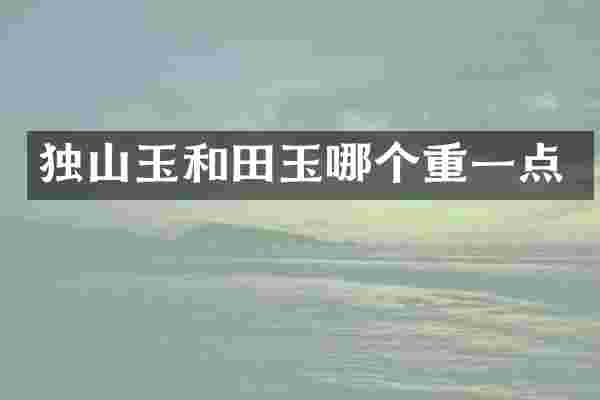 独山玉和田玉哪个重一点
