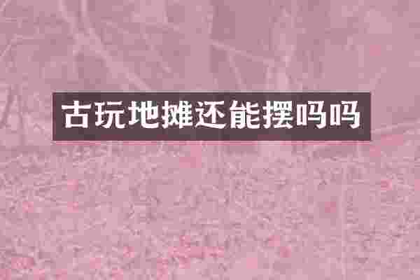 古玩地摊还能摆吗吗