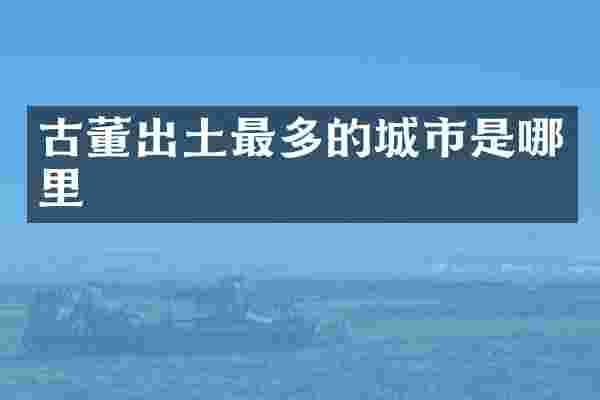古董出土最多的城市是哪里