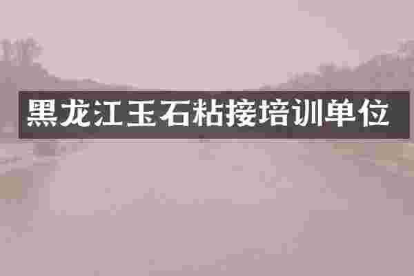黑龙江玉石粘接培训单位