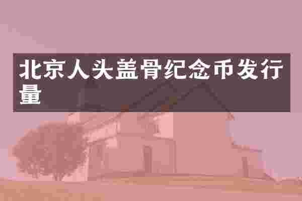 北京人头盖骨纪念币发行量