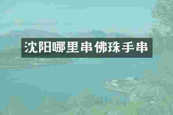 沈阳哪里串佛珠手串