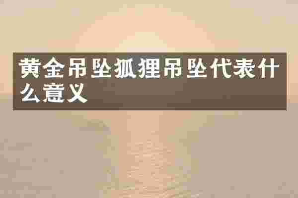 黄金吊坠狐狸吊坠代表什么意义