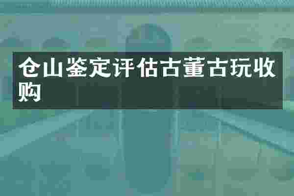 仓山鉴定评估古董古玩收购