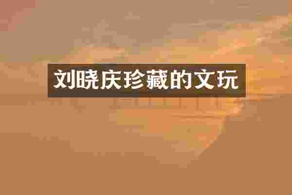 刘晓庆珍藏的文玩