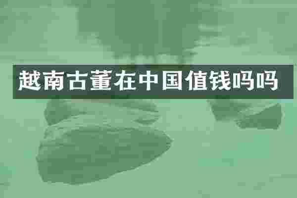 越南古董在中国值钱吗吗