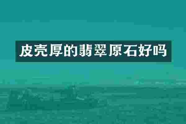 皮壳厚的翡翠原石好吗
