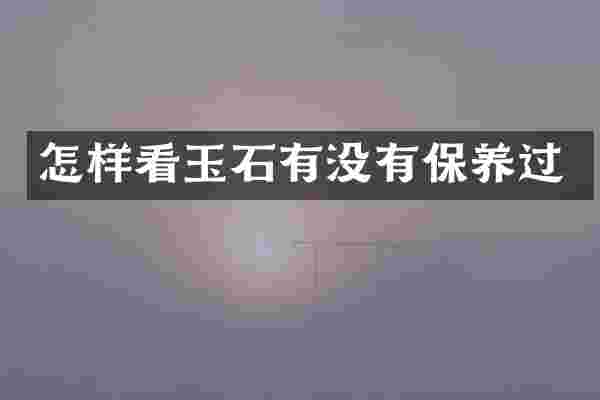 怎样看玉石有没有保养过