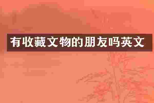 有收藏文物的朋友吗英文