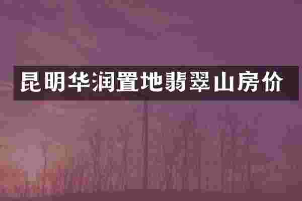 昆明华润置地翡翠山房价