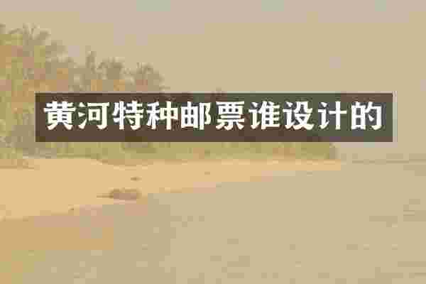 黄河特种邮票谁设计的