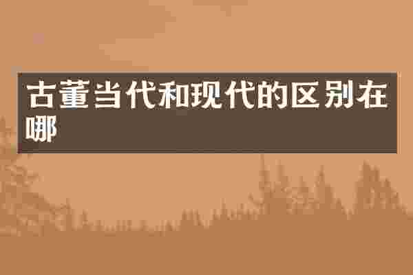 古董当代和现代的区别在哪