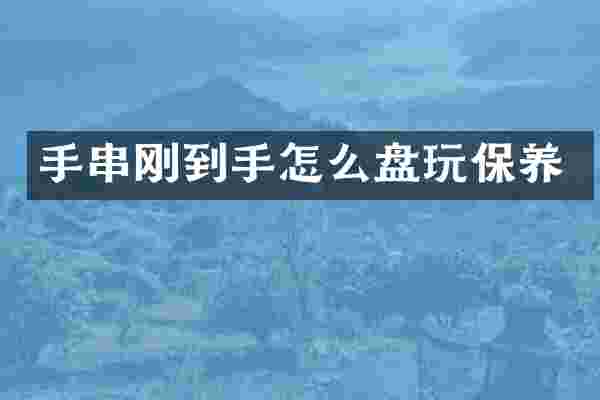 手串刚到手怎么盘玩保养
