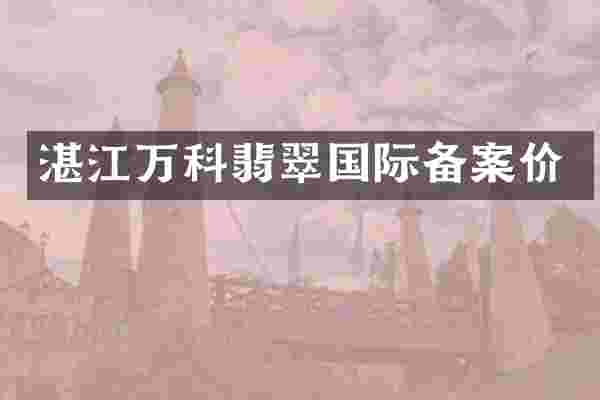 湛江万科翡翠国际备案价