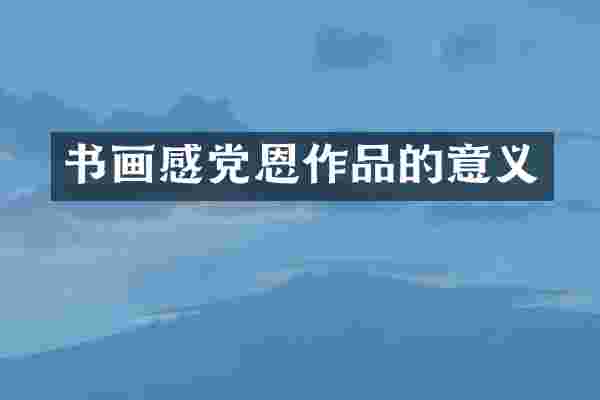 书画感党恩作品的意义