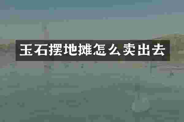 玉石摆地摊怎么卖出去