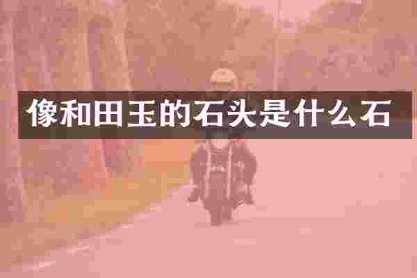 像和田玉的石头是什么石