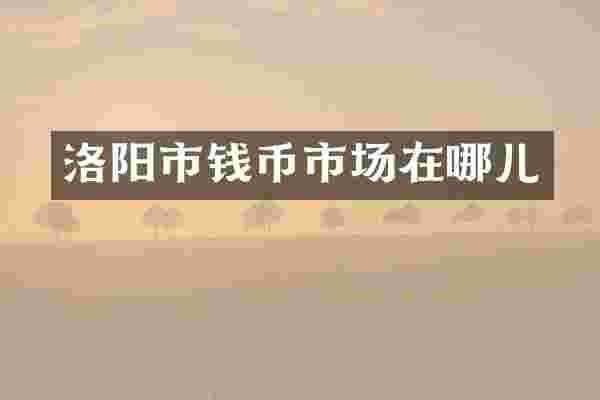 洛阳市钱币市场在哪儿