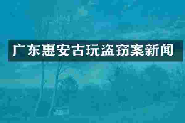 广东惠安古玩盗窃案新闻