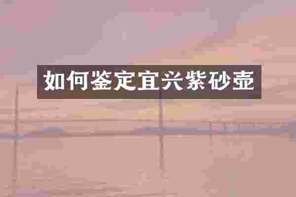 如何鉴定宜兴紫砂壶