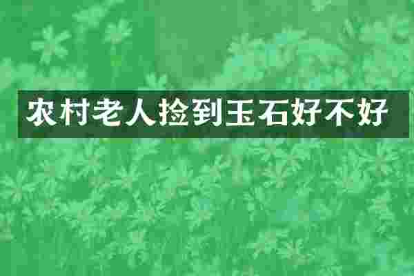 农村老人捡到玉石好不好
