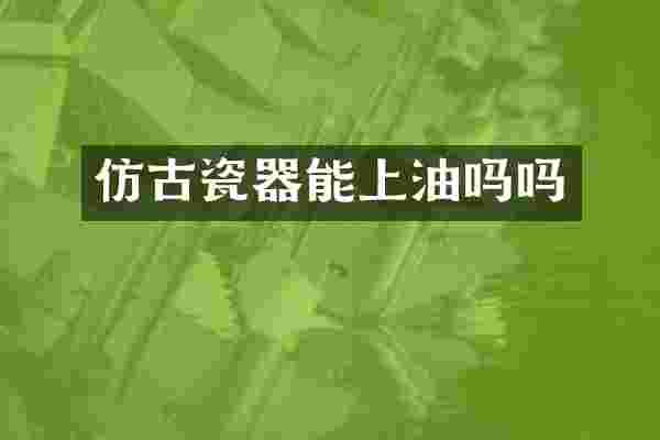 仿古瓷器能上油吗吗