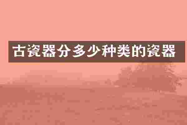 古瓷器分多少种类的瓷器
