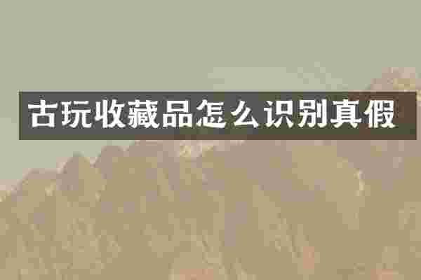古玩收藏品怎么识别真假