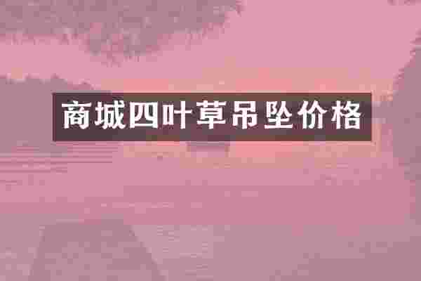 商城四叶草吊坠价格