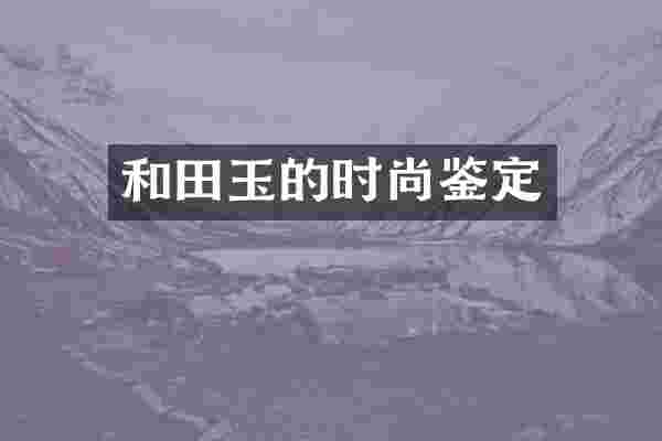 和田玉的时尚鉴定