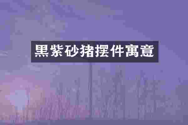 黑紫砂猪摆件寓意