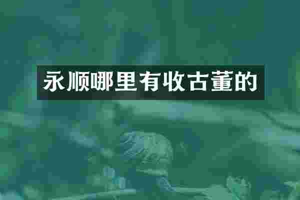 永顺哪里有收古董的