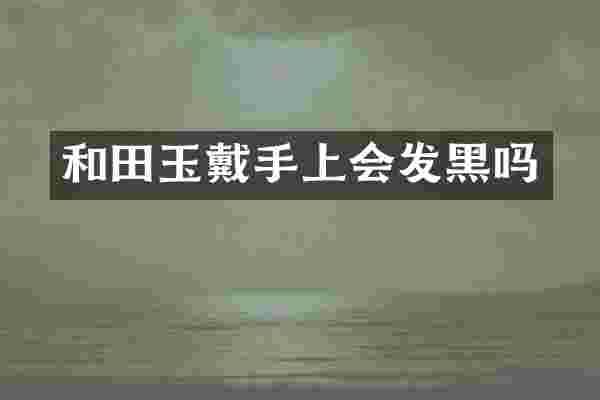 和田玉戴手上会发黑吗