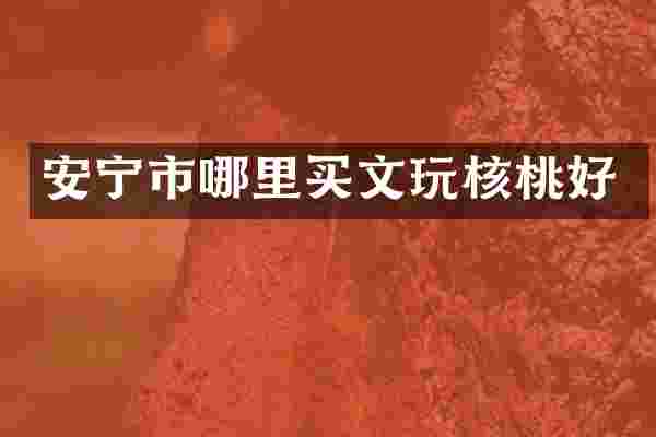 安宁市哪里买文玩核桃好
