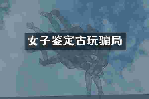 女子鉴定古玩骗局