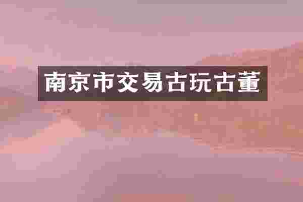 南京市交易古玩古董