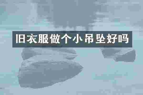 旧衣服做个小吊坠好吗
